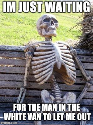 Waiting Skeleton | IM JUST WAITING; FOR THE MAN IN THE WHITE VAN TO LET ME OUT | image tagged in memes,waiting skeleton | made w/ Imgflip meme maker