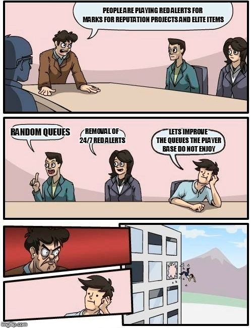 Boardroom Meeting Suggestion Meme | PEOPLE ARE PLAYING RED ALERTS FOR MARKS FOR REPUTATION PROJECTS AND ELITE ITEMS; RANDOM QUEUES; REMOVAL OF 24/7 RED ALERTS; LETS IMPROVE THE QUEUES THE PLAYER BASE DO NOT ENJOY | image tagged in memes,boardroom meeting suggestion | made w/ Imgflip meme maker