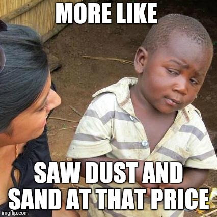 Third World Skeptical Kid Meme | MORE LIKE SAW DUST AND SAND AT THAT PRICE | image tagged in memes,third world skeptical kid | made w/ Imgflip meme maker