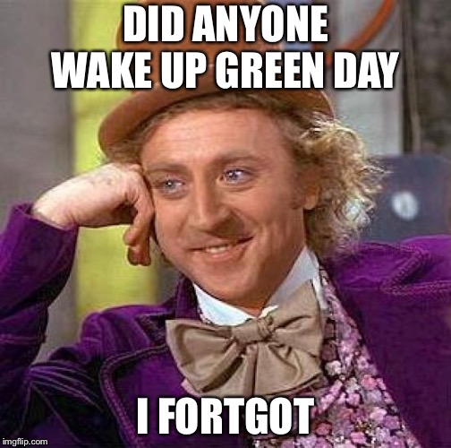 Creepy Condescending Wonka Meme | DID ANYONE WAKE UP GREEN DAY; I FORTGOT | image tagged in memes,creepy condescending wonka | made w/ Imgflip meme maker