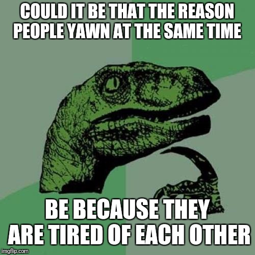 Yawns are contagious | COULD IT BE THAT THE REASON PEOPLE YAWN AT THE SAME TIME; BE BECAUSE THEY ARE TIRED OF EACH OTHER | image tagged in memes,philosoraptor,funny,sleeping,yawning,relationships | made w/ Imgflip meme maker