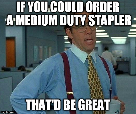 That Would Be Great Meme | IF YOU COULD ORDER A MEDIUM DUTY STAPLER; THAT'D BE GREAT | image tagged in memes,that would be great | made w/ Imgflip meme maker