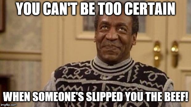 Bill Cosby | YOU CAN'T BE TOO CERTAIN WHEN SOMEONE'S SLIPPED YOU THE BEEF! | image tagged in bill cosby | made w/ Imgflip meme maker