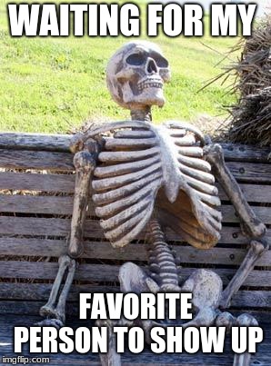 Waiting Skeleton | WAITING FOR MY; FAVORITE PERSON TO SHOW UP | image tagged in memes,waiting skeleton | made w/ Imgflip meme maker