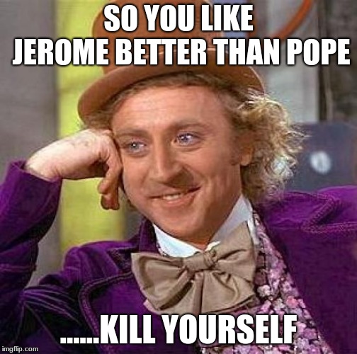 Creepy Condescending Wonka | SO YOU LIKE JEROME BETTER THAN POPE; ......KILL YOURSELF | image tagged in memes,creepy condescending wonka | made w/ Imgflip meme maker