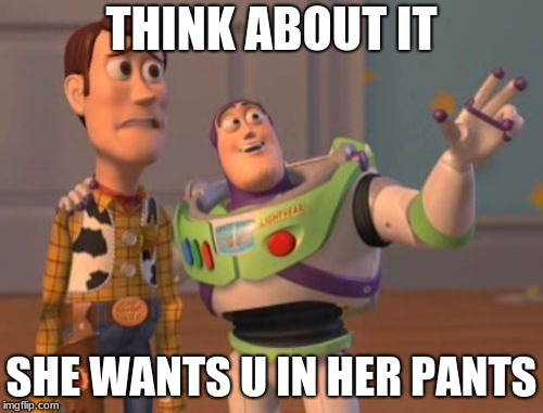 X, X Everywhere | THINK ABOUT IT; SHE WANTS U IN HER PANTS | image tagged in x x everywhere | made w/ Imgflip meme maker