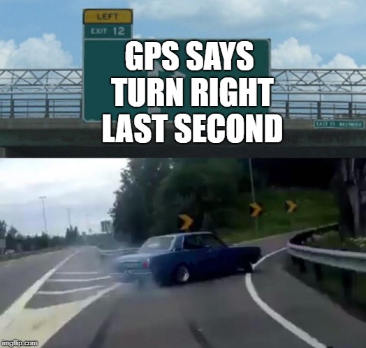 Left Exit 12 Off Ramp Meme | GPS SAYS TURN RIGHT LAST SECOND | image tagged in memes,left exit 12 off ramp | made w/ Imgflip meme maker