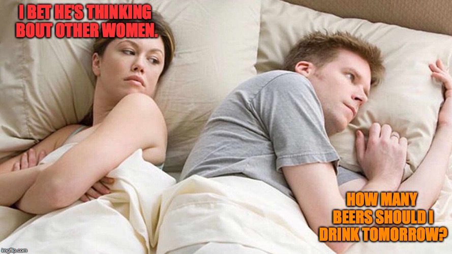 I Bet He's Thinking About Other Women | I BET HE'S THINKING BOUT OTHER WOMEN. HOW MANY BEERS SHOULD I DRINK TOMORROW? | image tagged in i bet he's thinking about other women | made w/ Imgflip meme maker