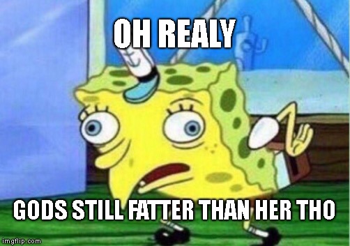 Mocking Spongebob Meme | OH REALY GODS STILL FATTER THAN HER THO | image tagged in memes,mocking spongebob | made w/ Imgflip meme maker