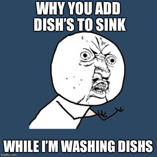 Y U No | WHY YOU ADD DISH’S TO SINK; WHILE I’M WASHING DISHS | image tagged in memes,y u no | made w/ Imgflip meme maker