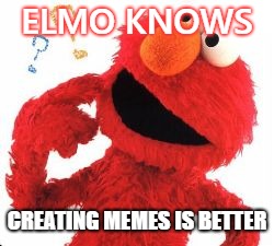 Elmo Questions | ELMO KNOWS; CREATING MEMES IS BETTER | image tagged in elmo questions | made w/ Imgflip meme maker