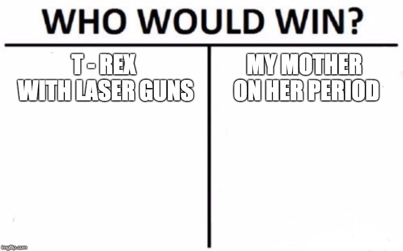 Who Would Win? Meme | T - REX WITH LASER GUNS; MY MOTHER ON HER PERIOD | image tagged in memes,who would win | made w/ Imgflip meme maker