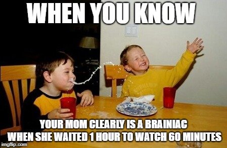 Yo Mamas So Fat | WHEN YOU KNOW; YOUR MOM CLEARLY IS A BRAINIAC WHEN SHE WAITED 1 HOUR TO WATCH 60 MINUTES | image tagged in memes,yo mamas so fat | made w/ Imgflip meme maker