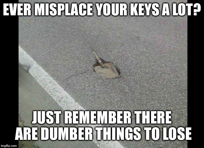 Bad construction week Oct. 1-7 | EVER MISPLACE YOUR KEYS A LOT? JUST REMEMBER THERE ARE DUMBER THINGS TO LOSE | image tagged in bad construction week | made w/ Imgflip meme maker