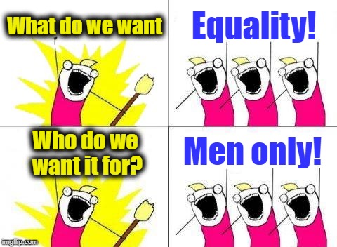 HA! | What do we want; Equality! Men only! Who do we want it for? | image tagged in memes,what do we want | made w/ Imgflip meme maker