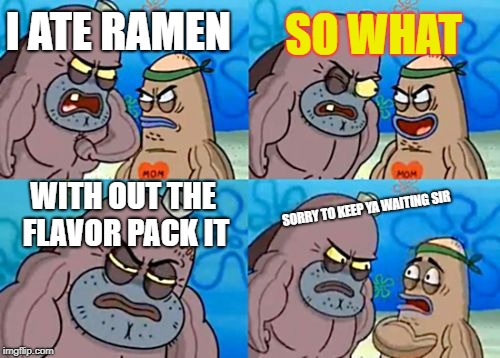 How Tough Are You Meme | SO WHAT; I ATE RAMEN; WITH OUT THE FLAVOR PACK IT; SORRY TO KEEP YA WAITING SIR | image tagged in memes,how tough are you | made w/ Imgflip meme maker