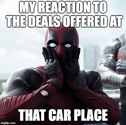 Deadpool Surprised | MY REACTION TO THE DEALS OFFERED AT; THAT CAR PLACE | image tagged in memes,deadpool surprised | made w/ Imgflip meme maker