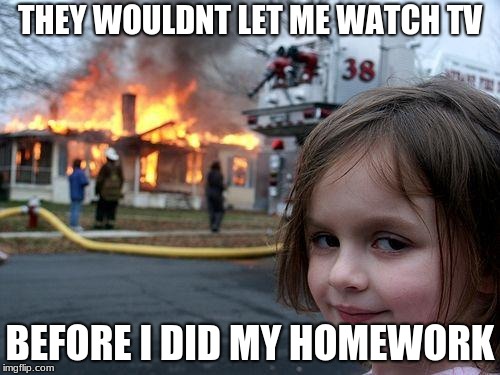 Disaster Girl | THEY WOULDNT LET ME WATCH TV; BEFORE I DID MY HOMEWORK | image tagged in memes,disaster girl | made w/ Imgflip meme maker