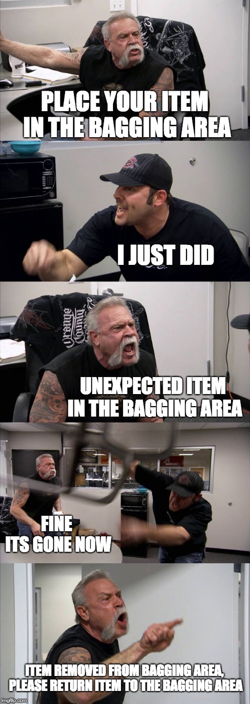 American Chopper Argument Meme | PLACE YOUR ITEM IN THE BAGGING AREA; I JUST DID; UNEXPECTED ITEM IN THE BAGGING AREA; FINE ITS GONE NOW; ITEM REMOVED FROM BAGGING AREA, PLEASE RETURN ITEM TO THE BAGGING AREA | image tagged in memes,american chopper argument | made w/ Imgflip meme maker
