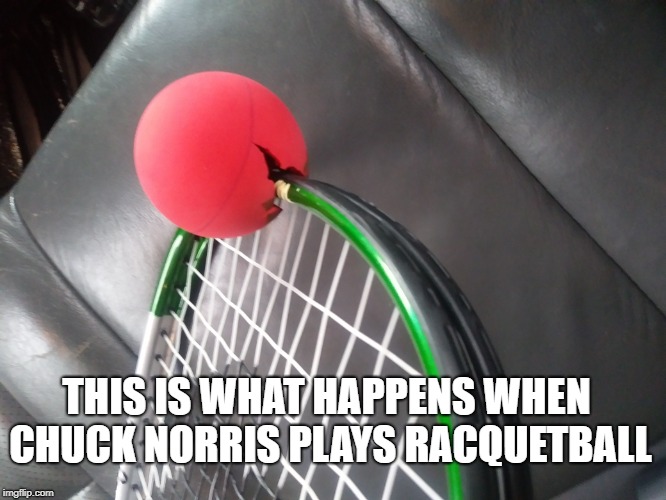 Why Chuck Norris doesn't play racquetball | THIS IS WHAT HAPPENS WHEN CHUCK NORRIS PLAYS RACQUETBALL | image tagged in memes,funny,chuck norris | made w/ Imgflip meme maker