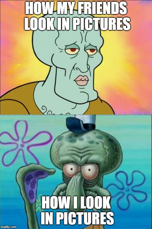Squidward | HOW MY FRIENDS LOOK IN PICTURES; HOW I LOOK IN PICTURES | image tagged in memes,squidward | made w/ Imgflip meme maker