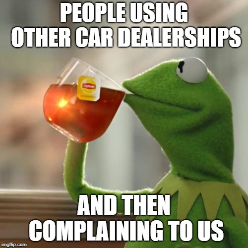 But That's None Of My Business Meme | PEOPLE USING OTHER CAR DEALERSHIPS; AND THEN COMPLAINING TO US | image tagged in memes,but thats none of my business,kermit the frog | made w/ Imgflip meme maker