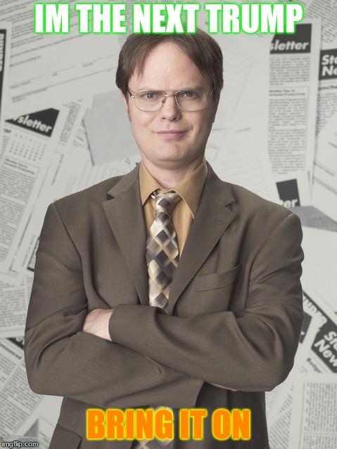 Dwight Schrute 2 | IM THE NEXT TRUMP; BRING IT ON | image tagged in memes,dwight schrute 2 | made w/ Imgflip meme maker
