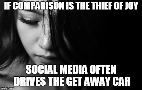Sad Woman | IF COMPARISON IS THE THIEF OF JOY; SOCIAL MEDIA OFTEN DRIVES THE GET AWAY CAR | image tagged in sad woman | made w/ Imgflip meme maker