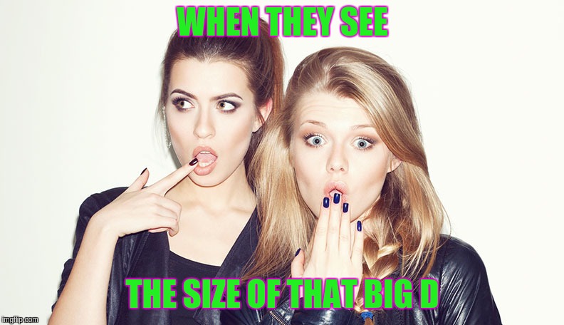 Size Queens | WHEN THEY SEE; THE SIZE OF THAT BIG D | image tagged in huge | made w/ Imgflip meme maker
