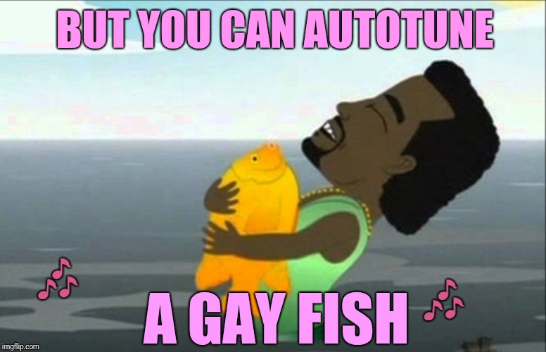 BUT YOU CAN AUTOTUNE A GAY FISH  | made w/ Imgflip meme maker