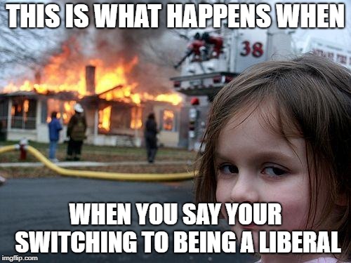 Disaster Girl | THIS IS WHAT HAPPENS WHEN; WHEN YOU SAY YOUR SWITCHING TO BEING A LIBERAL | image tagged in memes,disaster girl | made w/ Imgflip meme maker