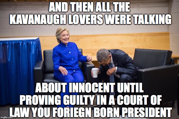 Hillary Obama Laugh | AND THEN ALL THE KAVANAUGH LOVERS WERE TALKING; ABOUT INNOCENT UNTIL PROVING GUILTY IN A COURT OF LAW YOU FORIEGN BORN PRESIDENT | image tagged in hillary obama laugh | made w/ Imgflip meme maker