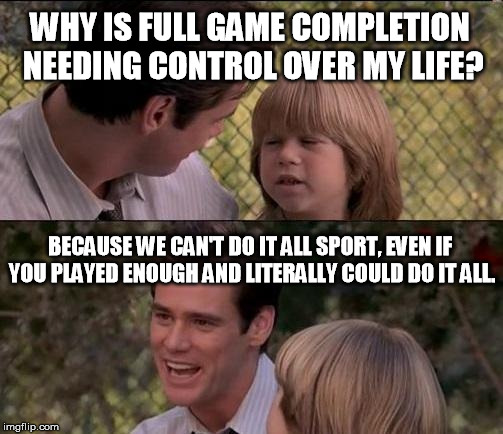Well I guess this makes sense, sorta. | WHY IS FULL GAME COMPLETION NEEDING CONTROL OVER MY LIFE? BECAUSE WE CAN'T DO IT ALL SPORT, EVEN IF YOU PLAYED ENOUGH AND LITERALLY COULD DO IT ALL. | image tagged in memes,thats just something x say | made w/ Imgflip meme maker