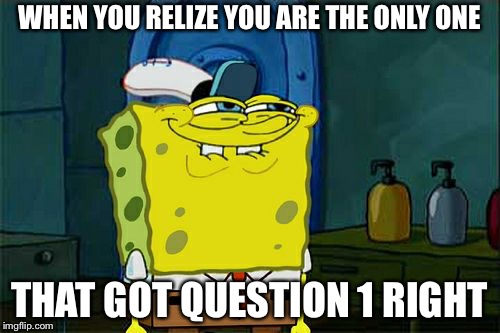 Don't You Squidward Meme | WHEN YOU RELIZE YOU ARE THE ONLY ONE; THAT GOT QUESTION 1 RIGHT | image tagged in memes,dont you squidward | made w/ Imgflip meme maker