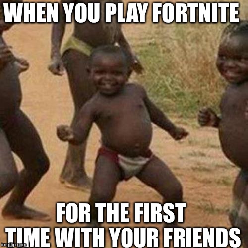 Third World Success Kid | WHEN YOU PLAY FORTNITE; FOR THE FIRST TIME WITH YOUR FRIENDS | image tagged in memes,third world success kid | made w/ Imgflip meme maker