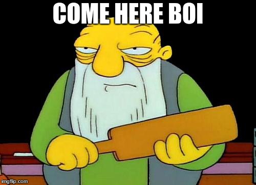 Come here boi | COME HERE BOI | image tagged in memes,that's a paddlin' | made w/ Imgflip meme maker