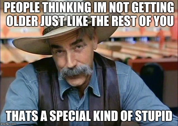 Sam Elliott special kind of stupid | PEOPLE THINKING IM NOT GETTING OLDER JUST LIKE THE REST OF YOU; THATS A SPECIAL KIND OF STUPID | image tagged in sam elliott special kind of stupid | made w/ Imgflip meme maker
