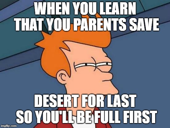 Futurama Fry | WHEN YOU LEARN THAT YOU PARENTS SAVE; DESERT FOR LAST SO YOU'LL BE FULL FIRST | image tagged in memes,futurama fry | made w/ Imgflip meme maker