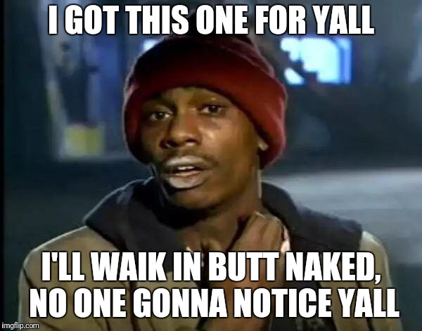 Y'all Got Any More Of That Meme | I GOT THIS ONE FOR YALL I'LL WAIK IN BUTT NAKED, NO ONE GONNA NOTICE YALL | image tagged in memes,y'all got any more of that | made w/ Imgflip meme maker