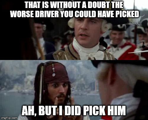 Jack Sparrow you have heard of me | THAT IS WITHOUT A DOUBT THE WORSE DRIVER YOU COULD HAVE PICKED AH, BUT I DID PICK HIM | image tagged in jack sparrow you have heard of me | made w/ Imgflip meme maker