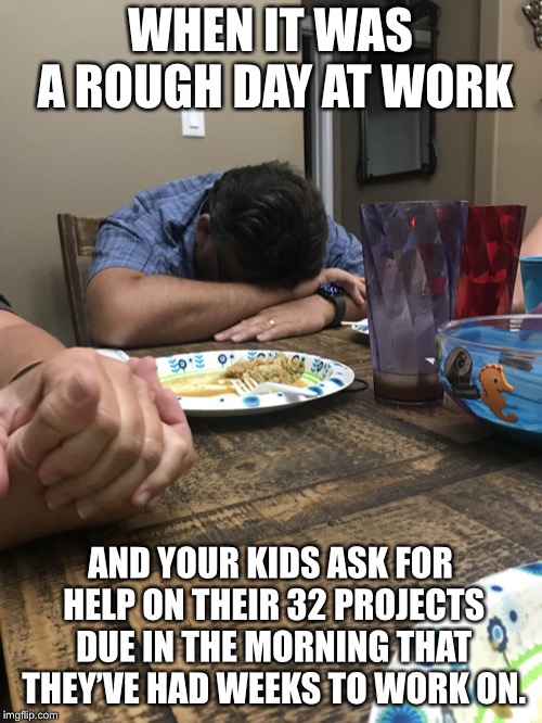 Rough Day | WHEN IT WAS A ROUGH DAY AT WORK; AND YOUR KIDS ASK FOR HELP ON THEIR 32 PROJECTS DUE IN THE MORNING THAT THEY’VE HAD WEEKS TO WORK ON. | image tagged in memes,funny,kids,bad day at work,homework | made w/ Imgflip meme maker