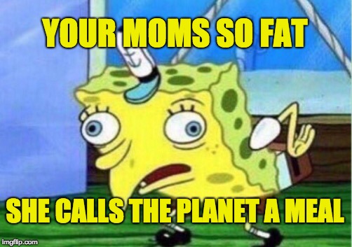 Mocking Spongebob | YOUR MOMS SO FAT; SHE CALLS THE PLANET A MEAL | image tagged in memes,mocking spongebob | made w/ Imgflip meme maker