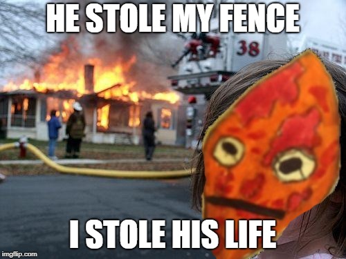 Another Theft... | HE STOLE MY FENCE; I STOLE HIS LIFE | image tagged in fence,p13rr3,funny,dank memes,memes | made w/ Imgflip meme maker