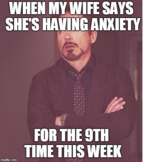 Face You Make Robert Downey Jr | WHEN MY WIFE SAYS SHE'S HAVING ANXIETY; FOR THE 9TH TIME THIS WEEK | image tagged in memes,face you make robert downey jr | made w/ Imgflip meme maker