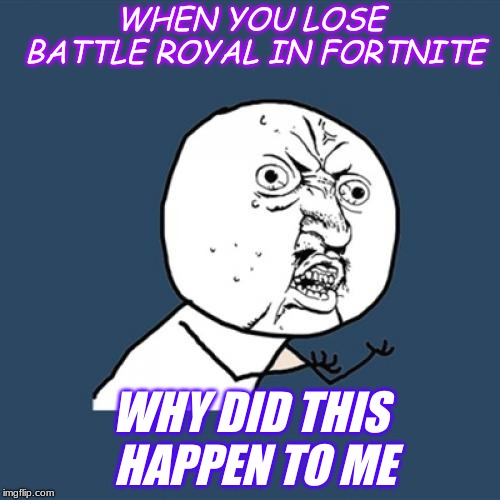 Y U No | WHEN YOU LOSE BATTLE ROYAL IN FORTNITE; WHY DID THIS HAPPEN TO ME | image tagged in memes,y u no | made w/ Imgflip meme maker