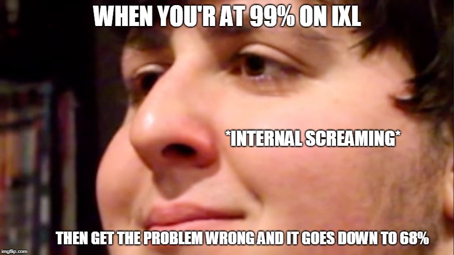 Jontron internal screaming | WHEN YOU'R AT 99% ON IXL; *INTERNAL SCREAMING*; THEN GET THE PROBLEM WRONG AND IT GOES DOWN TO 68% | image tagged in jontron internal screaming | made w/ Imgflip meme maker