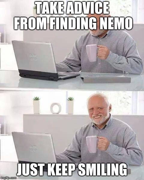 Hide the Pain Harold | TAKE ADVICE FROM FINDING NEMO; JUST KEEP SMILING | image tagged in memes,hide the pain harold | made w/ Imgflip meme maker