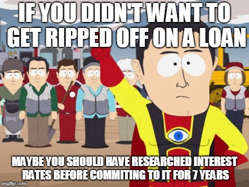 Captain Hindsight |  IF YOU DIDN'T WANT TO GET RIPPED OFF ON A LOAN; MAYBE YOU SHOULD HAVE RESEARCHED INTEREST RATES BEFORE COMMITING TO IT FOR 7 YEARS | image tagged in memes,captain hindsight,AdviceAnimals | made w/ Imgflip meme maker