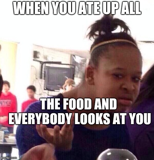 Black Girl Wat | WHEN YOU ATE UP ALL; THE FOOD AND EVERYBODY LOOKS AT YOU | image tagged in memes,black girl wat | made w/ Imgflip meme maker
