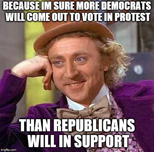Creepy Condescending Wonka Meme | BECAUSE IM SURE MORE DEMOCRATS WILL COME OUT TO VOTE IN PROTEST THAN REPUBLICANS WILL IN SUPPORT | image tagged in memes,creepy condescending wonka | made w/ Imgflip meme maker